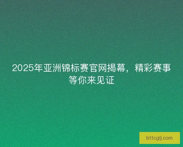 2025年亚洲锦标赛官网揭幕，精彩赛事等你来见证