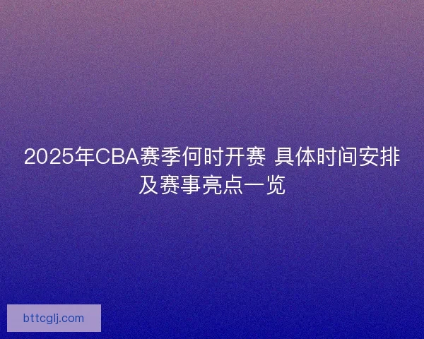 2025年CBA赛季何时开赛 具体时间安排及赛事亮点一览