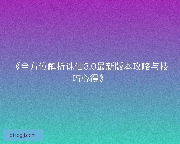 《全方位解析诛仙3.0最新版本攻略与技巧心得》