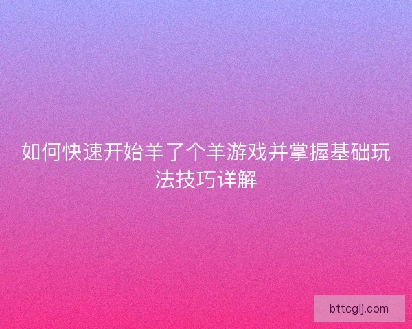 如何快速开始羊了个羊游戏并掌握基础玩法技巧详解