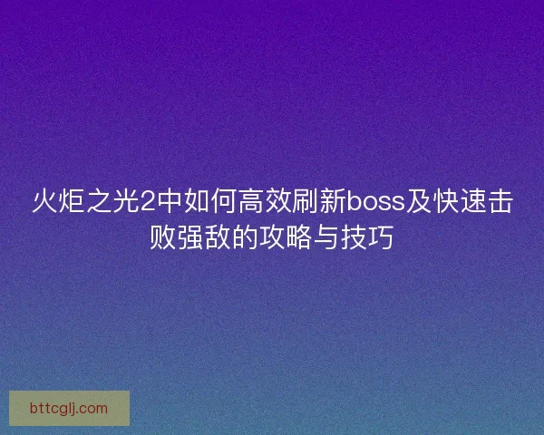 火炬之光2中如何高效刷新boss及快速击败强敌的攻略与技巧