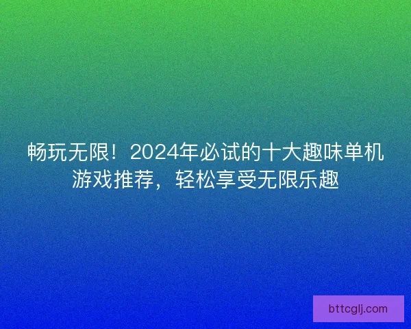 畅玩无限！2024年必试的十大趣味单机游戏推荐，轻松享受无限乐趣
