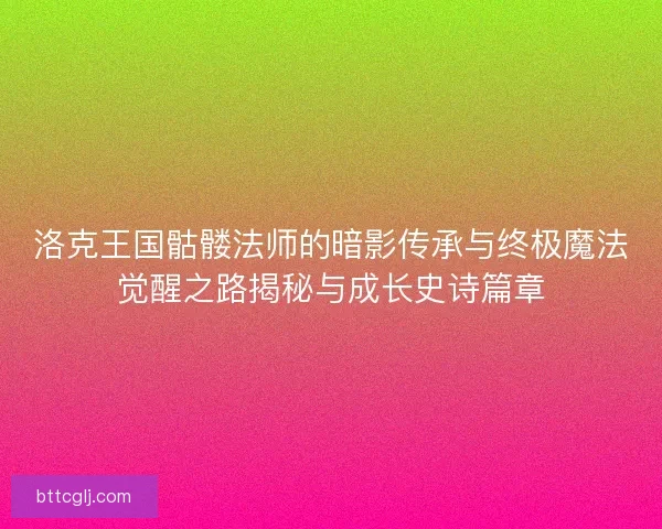 洛克王国骷髅法师的暗影传承与终极魔法觉醒之路揭秘与成长史诗篇章