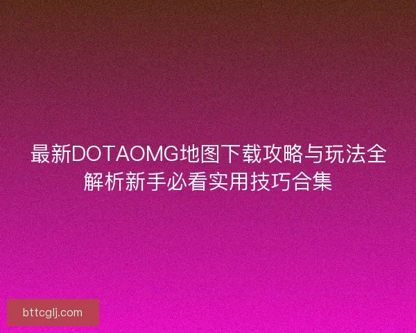 最新DOTAOMG地图下载攻略与玩法全解析新手必看实用技巧合集