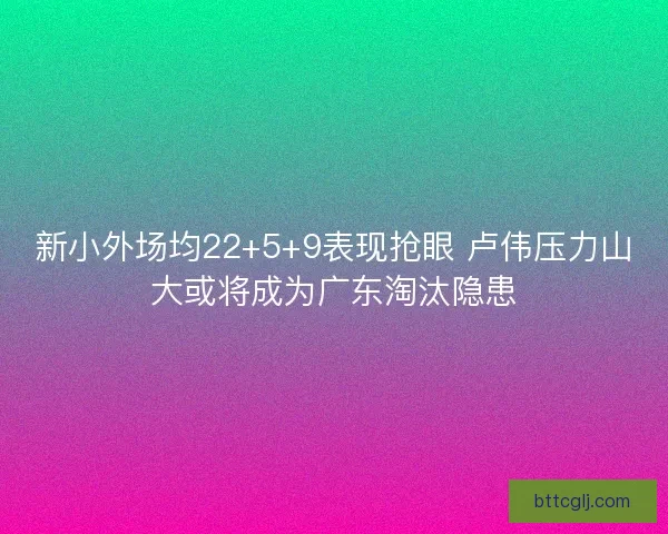 新小外场均22+5+9表现抢眼 卢伟压力山大或将成为广东淘汰隐患