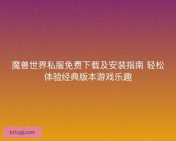 魔兽世界私服免费下载及安装指南 轻松体验经典版本游戏乐趣