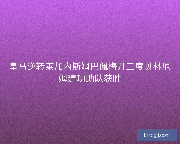 皇马逆转莱加内斯姆巴佩梅开二度贝林厄姆建功助队获胜