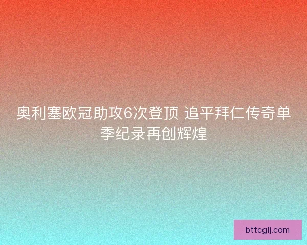 奥利塞欧冠助攻6次登顶 追平拜仁传奇单季纪录再创辉煌